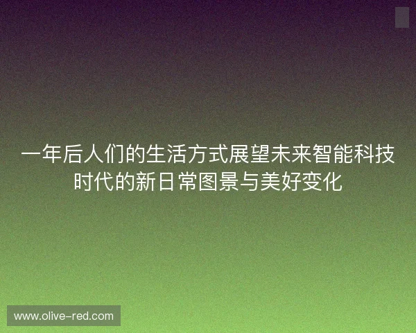 一年后人们的生活方式展望未来智能科技时代的新日常图景与美好变化 一年后人们的生活方式展望未来智能科技时代的新日常图景与美好变化