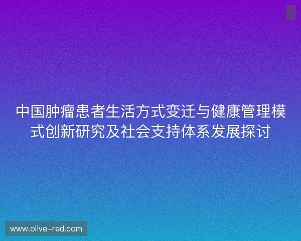 中国肿瘤患者生活方式变迁与健康管理模式创新研究及社会支持体系发展探讨