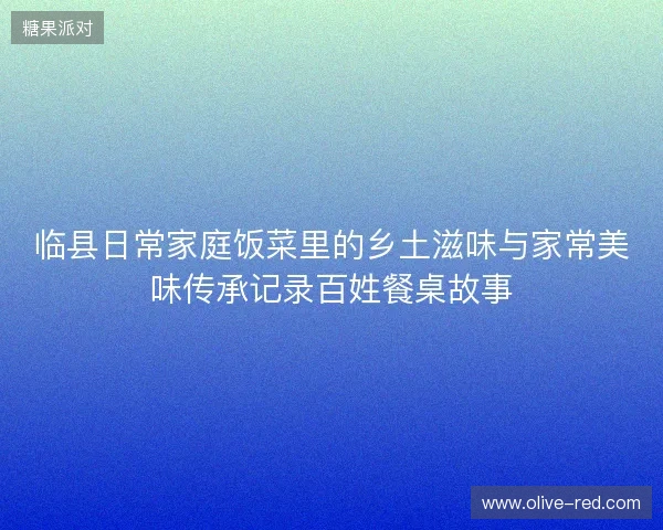 临县日常家庭饭菜里的乡土滋味与家常美味传承记录百姓餐桌故事