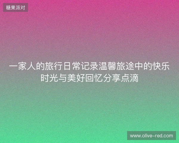 一家人的旅行日常记录温馨旅途中的快乐时光与美好回忆分享点滴