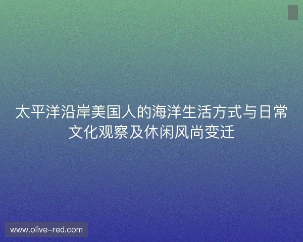 太平洋沿岸美国人的海洋生活方式与日常文化观察及休闲风尚变迁 太平洋沿岸美国人的海洋生活方式与日常文化观察及休闲风尚变迁
