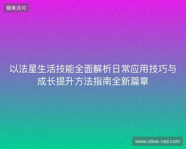 以法星生活技能全面解析日常应用技巧与成长提升方法指南全新篇章